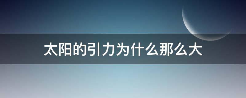 太阳的引力为什么那么大（离太阳越近引力越大吗）