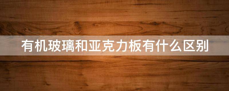 有机玻璃和亚克力板有什么区别 有机玻璃是亚克力吗