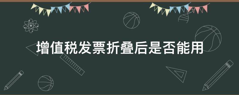 增值税发票折叠后是否能用（增值税发票不可以折叠吗）