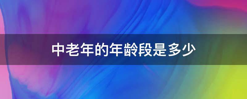 中老年的年龄段是多少（中老年是多大年龄段）