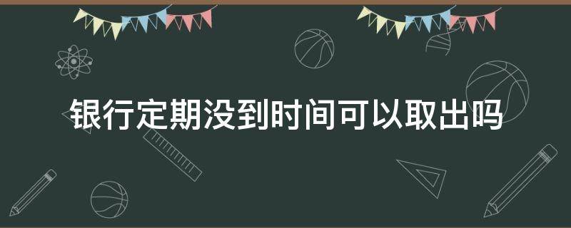 银行定期没到时间可以取出吗 银行定期时间到了没去取怎么办