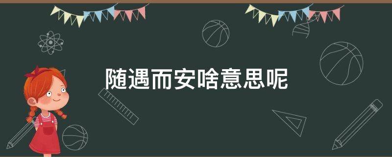 随遇而安啥意思呢 随遇而安,什么意思?