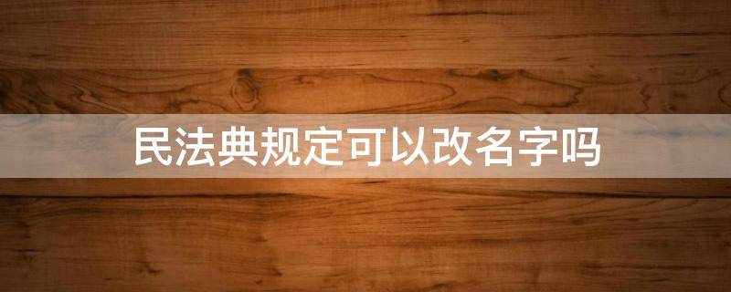 民法典规定可以改名字吗（民典法可以改名字吗?）