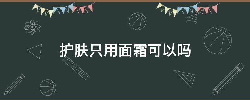 护肤只用面霜可以吗（皮肤只用面霜可以吗）