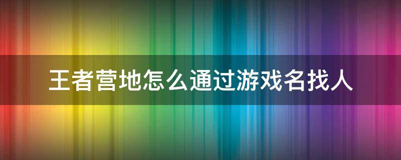 王者营地怎么通过游戏名找人 王者营地可以通过游戏id找人吗