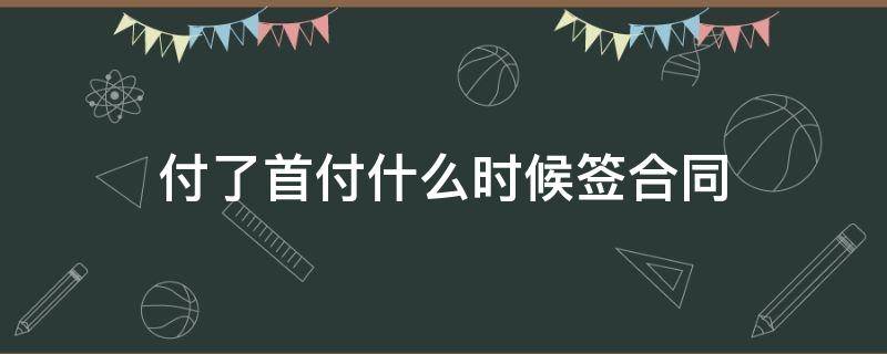 付了首付什么时候签合同（付首付以后什么时候签合同）