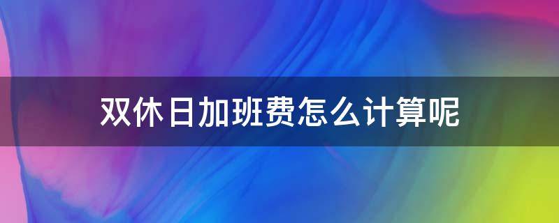 双休日加班费怎么计算呢（双休日加班怎么算工资）