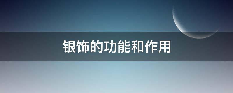 银饰的功能和作用 银饰的功能和作用百度百科