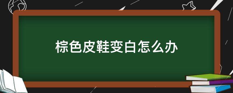 棕色皮鞋变白怎么办（白皮鞋变黑皮鞋的方法）