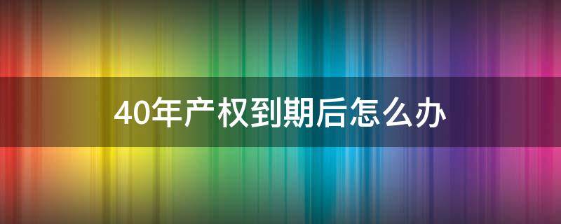 40年产权到期后怎么办（房子40年产权到期后怎么办）