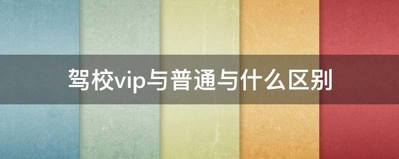 驾校vip与普通与什么区别 驾校vip与普通与什么区别 知乎