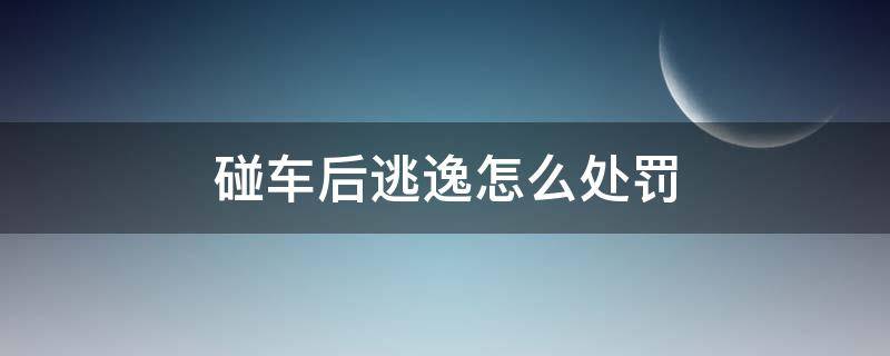 碰车后逃逸怎么处罚（碰车逃逸怎么处罚新交规）