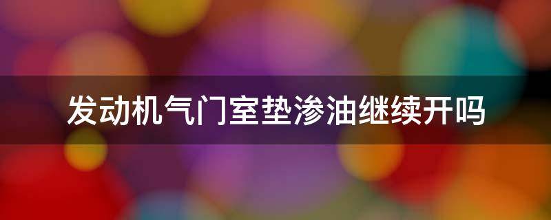 发动机气门室垫渗油继续开吗（气门室盖换了垫子还渗油）