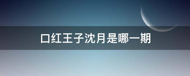 口红王子沈月是哪一期（mike沈月口红王子第七集）