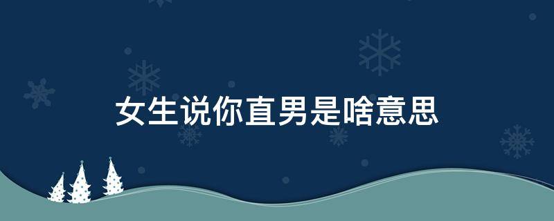 女生说你直男是啥意思（女孩对你说直男是啥意思）