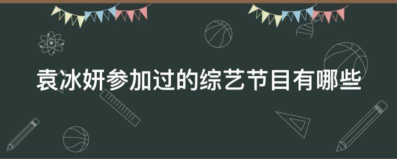 袁冰妍参加过的综艺节目有哪些（袁冰妍参加过的综艺节目有哪些呢）