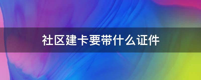 社区建卡要带什么证件 建卡前要去社区办什么材料