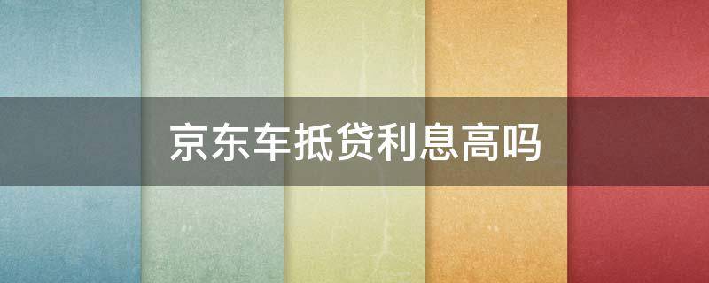 京东车抵贷利息高吗 京东车抵贷年利率多少