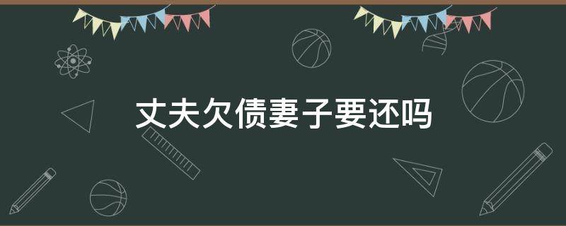 丈夫欠债妻子要还吗（丈夫欠债妻子也要承担债务吗）