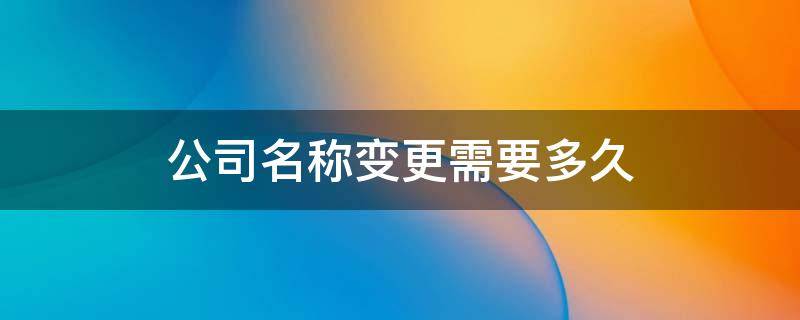 公司名称变更需要多久 公司名称变更需要多久时间