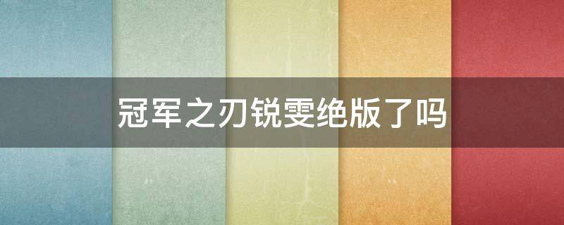 冠军之刃锐雯绝版了吗（锐雯的冠军之刃绝版了吗）