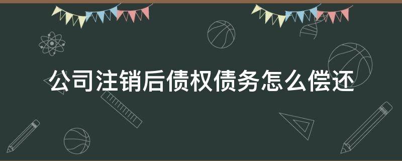 公司注销后债权债务怎么偿还（公司注销债权债务怎么处理）