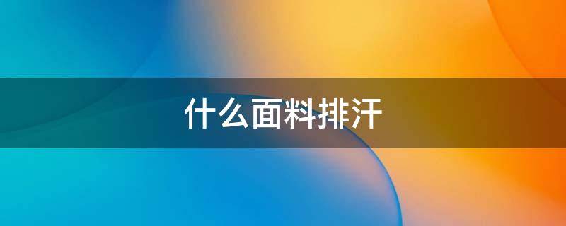 什么面料排汗 什么面料排汗好