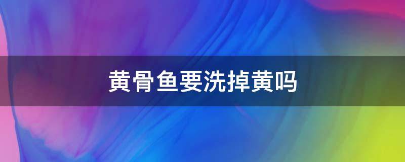 黄骨鱼要洗掉黄吗 黄骨鱼的黄要不要去掉