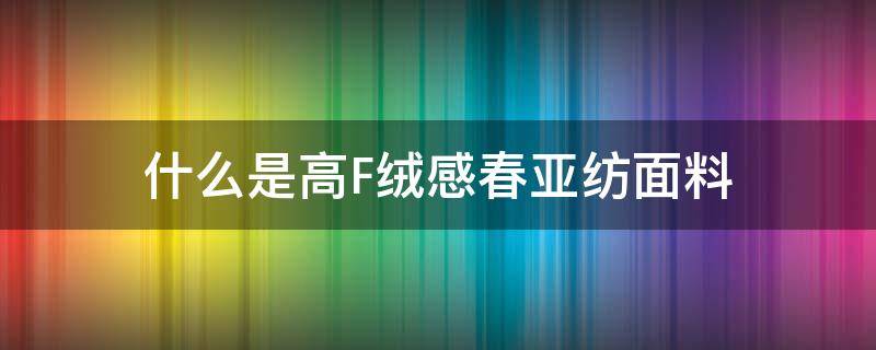 什么是高F绒感春亚纺面料 各种绒面料优缺点