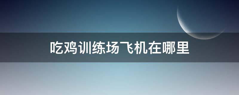 吃鸡训练场飞机在哪里 吃鸡训练模式飞机在哪