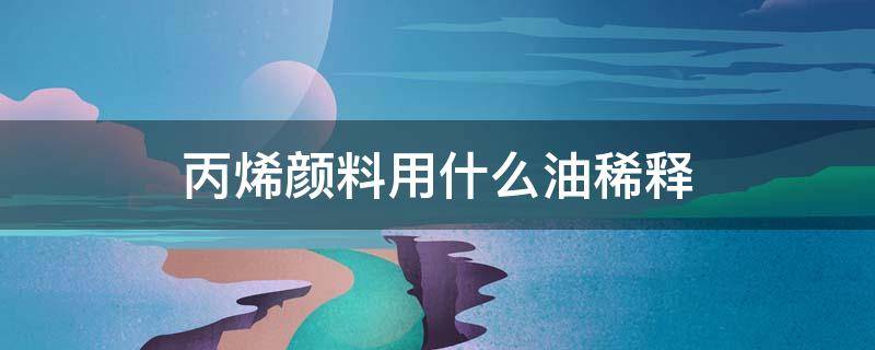 丙烯颜料用什么油稀释 丙烯颜料用什么油稀释?