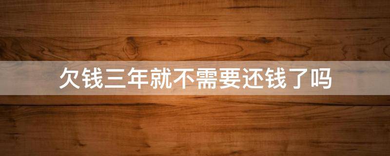 欠钱三年就不需要还钱了吗（欠钱三年后不还可以吗）