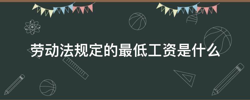 劳动法规定的最低工资是什么（劳动法最低工资标准的相关规定）