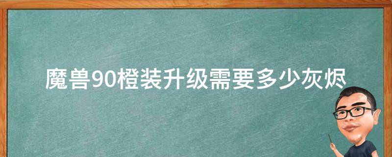 魔兽9.0橙装升级需要多少灰烬 9.1魔兽橙装升级灰烬