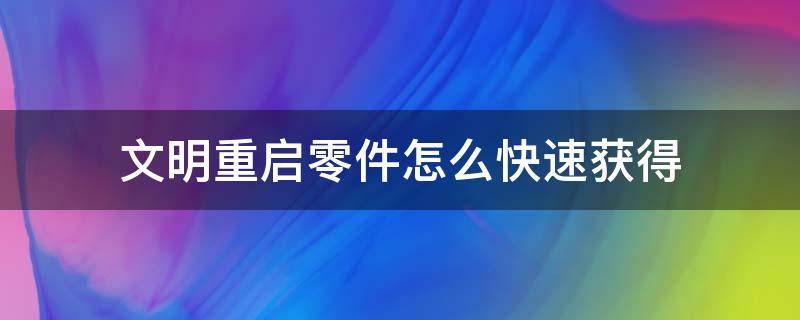 文明重启零件怎么快速获得（文明重启怎样快速获得零件）