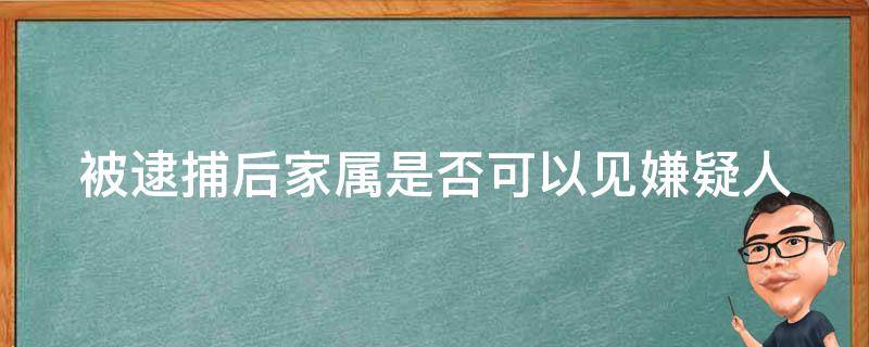 被逮捕后家属是否可以见嫌疑人（逮捕了家属可以了解案情吗）