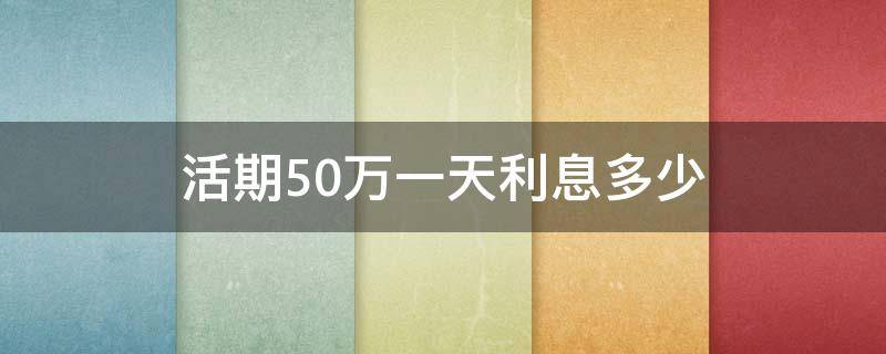 活期50万一天利息多少 50万人民币一天的活期利息是多少