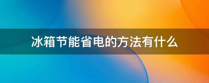 冰箱节能省电的方法有什么（冰箱怎样节省电）