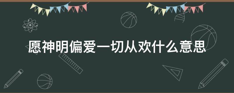 愿神明偏爱一切从欢什么意思 愿神明偏爱一切从欢的意思