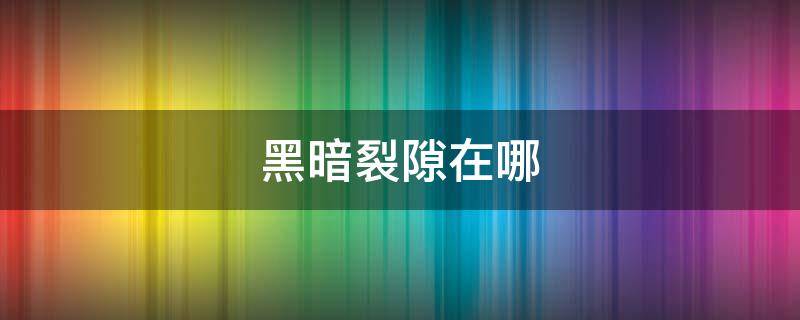 黑暗裂隙在哪 地下城堡2探索一次黑暗裂隙在哪