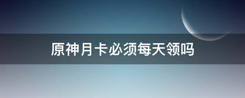 原神月卡必须每天领吗 原神月卡必须每天领吗末成年号