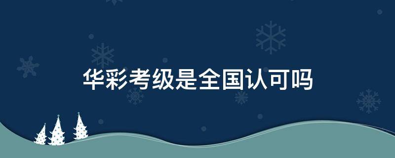 华彩考级是全国认可吗（华彩考级是什么）