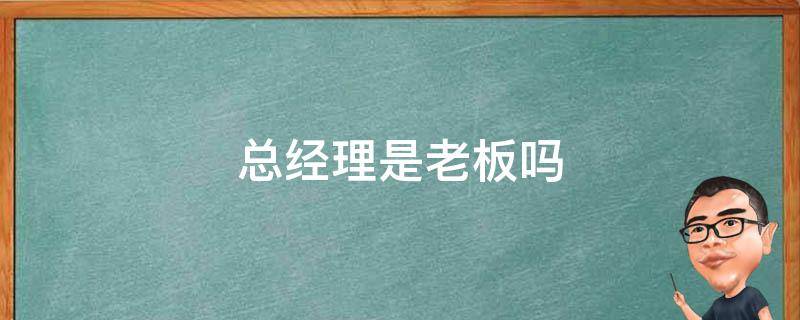 总经理是老板吗 总经理是老板吗?