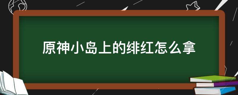 原神小岛上的绯红怎么拿 原神小岛上绯红玉髓怎么拿