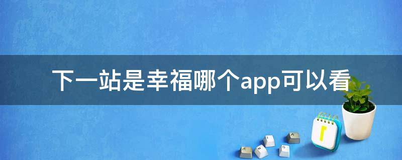 下一站是幸福哪个app可以看 下一站幸福哪个APP可以看