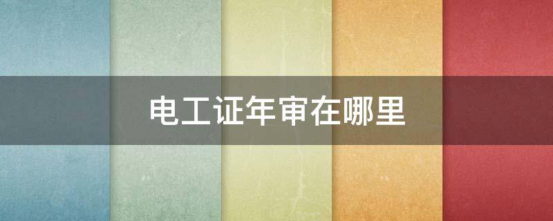 电工证年审在哪里 电工证年审在哪里审