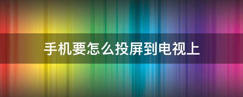 手机要怎么投屏到电视上（用手机怎么投屏到电视上）