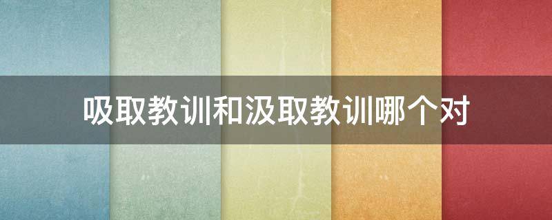 吸取教训和汲取教训哪个对 什么叫吸取教训