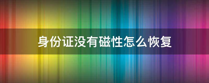 身份证没有磁性怎么恢复 身份证没有磁性怎么恢复身份证没有磁原因