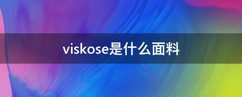 viskose是什么面料 viscose是什么面料可以水洗吗